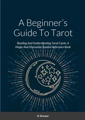 Przewodnik dla początkujących po tarocie: Czytanie i rozumienie kart tarota, książka z symbolami magicznymi i wróżbiarskimi - A Beginner's Guide To Tarot: Reading And Understanding Tarot Cards, A Magic And Divination Symbol Reference Book