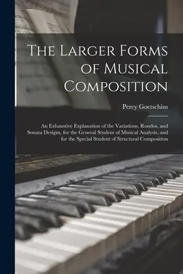 The Larger Forms of Musical Composition: An Exhaustive Explanation of the Variations, Rondos, and Sonata Designs, for the General Student of Musical A