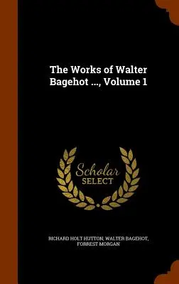 Dzieła Waltera Bagehota..., tom 1 - The Works of Walter Bagehot ..., Volume 1