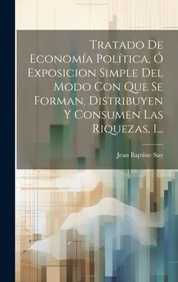 Tratado De Economa Poltica, Exposicion Simple Del Modo Con Que Se Forman, Distribuyen Y Consumen Las Riquezas, 1... - Tratado De Economa Poltica,  Exposicion Simple Del Modo Con Que Se Forman, Distribuyen Y Consumen Las Riquezas, 1...