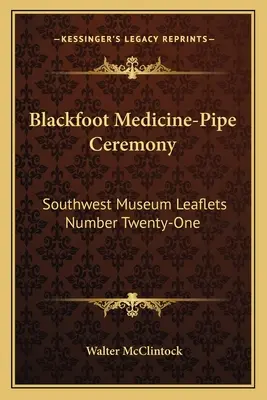 Ceremonia Medycznych Rur Czarnych Stóp: Ulotki Muzeum Południowo-Zachodniego numer dwadzieścia jeden - Blackfoot Medicine-Pipe Ceremony: Southwest Museum Leaflets Number Twenty-One