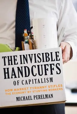 The Invisible Handcuffs of Capitalism: How Market Tyranny Stifles the Economy by Stunting Workers (Niewidzialne kajdany kapitalizmu: jak tyrania rynku dławi gospodarkę, hamując pracowników) - The Invisible Handcuffs of Capitalism: How Market Tyranny Stifles the Economy by Stunting Workers