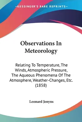 Obserwacje w meteorologii: Odnoszące się do temperatury, wiatrów, ciśnienia atmosferycznego, zjawisk wodnych w atmosferze, zmian pogody itp. - Observations In Meteorology: Relating To Temperature, The Winds, Atmospheric Pressure, The Aqueous Phenomena Of The Atmosphere, Weather-Changes, Et