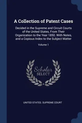 Zbiór spraw patentowych: Decided in the Supreme and Circuit Courts of the United States, From Their Organization to the Year 1850. With Notes, - A Collection of Patent Cases: Decided in the Supreme and Circuit Courts of the United States, From Their Organization to the Year 1850. With Notes,