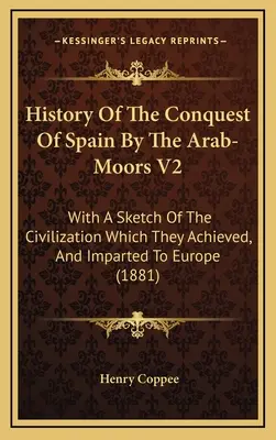 Historia podboju Hiszpanii przez arabskich Maurów V2: Ze szkicem cywilizacji, którą osiągnęli i przekazali Europie - History Of The Conquest Of Spain By The Arab-Moors V2: With A Sketch Of The Civilization Which They Achieved, And Imparted To Europe