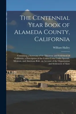 Stuletnia księga hrabstwa Alameda w Kalifornii: Zawierająca podsumowanie odkrycia i zasiedlenia Kalifornii, opis kontynentu i jego historii. - The Centennial Year Book of Alameda County, California: Containing a Summary of the Discovery and Settlement of California, a Description of the Contr