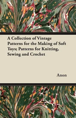 Kolekcja starych wzorów do tworzenia miękkich zabawek; wzory do robienia na drutach, szycia i szydełkowania - A Collection of Vintage Patterns for the Making of Soft Toys; Patterns for Knitting, Sewing and Crochet