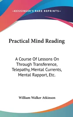 Praktyczne czytanie w myślach: Kurs lekcji na temat przeniesienia, telepatii, prądów mentalnych, relacji mentalnych itp. - Practical Mind Reading: A Course Of Lessons On Through Transference, Telepathy, Mental Currents, Mental Rapport, Etc.