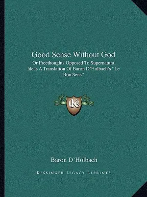 Zdrowy rozsądek bez Boga: Or Freethoughts Opposed To Supernatural Ideas: A Translation Of Baron D'Holbach's Le Bon Sens