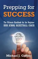 Przygotowanie do sukcesu: Podręcznik dla początkujących trenerów koszykówki w szkołach średnich - Prepping for Success: The Ultimate Handbook for the Beginner High School Basketball Coach