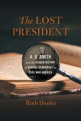 The Lost President: A. D. Smith i ukryta historia radykalnej demokracji w Ameryce wojny secesyjnej - The Lost President: A. D. Smith and the Hidden History of Radical Democracy in Civil War America