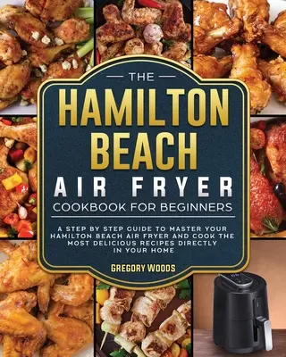 Książka kucharska Hamilton Beach Air Fryer dla początkujących: Przewodnik krok po kroku, aby opanować frytkownicę powietrzną Hamilton Beach i ugotować najsmaczniejsze przepisy - The Hamilton Beach Air Fryer Cookbook For Beginners: A step by step guide to master your Hamilton Beach Air Fryer and cook the most delicious recipes