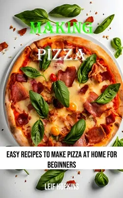 Robienie pizzy: Łatwe przepisy na pizzę w domu dla początkujących - Making Pizza: Easy Recipes to Make Pizza at Home for Beginners