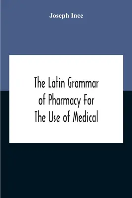 Łacińska gramatyka farmacji do użytku studentów medycyny i farmacji, w tym czytanie łacińskich recept, łacińsko-angielskich i angielskich - The Latin Grammar Of Pharmacy For The Use Of Medical And Pharmaceutical Students Including The Reading Of Latin Prescriptions, Latin-English And Engli