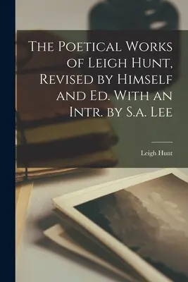 The Poetical Works of Leigh Hunt, Revised by Himself and Ed. Z wstępem S.A. Lee - The Poetical Works of Leigh Hunt, Revised by Himself and Ed. With an Intr. by S.a. Lee