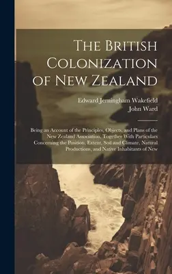 Brytyjska kolonizacja Nowej Zelandii: Being an Account of the Principles, Objects, and Plans of the New Zealand Association, Together With Particul - The British Colonization of New Zealand: Being an Account of the Principles, Objects, and Plans of the New Zealand Association, Together With Particul