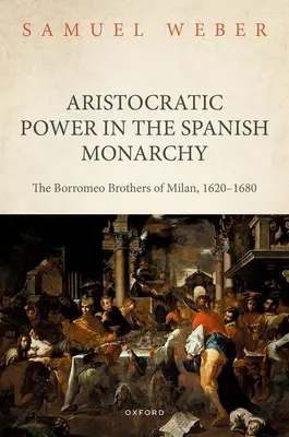 Arystokratyczna władza w hiszpańskiej monarchii: Bracia Borromeo z Mediolanu, 1620-1680 - Aristocratic Power in the Spanish Monarchy: The Borromeo Brothers of Milan, 1620-1680