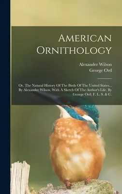 Amerykańska ornitologia: Or, The Natural History Of The Birds Of The United States... By Alexander Wilson. With A Sketch Of The Author's Life, - American Ornithology: Or, The Natural History Of The Birds Of The United States... By Alexander Wilson. With A Sketch Of The Author's Life,