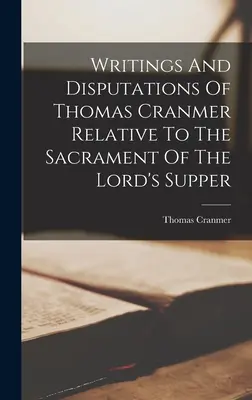 Pisma i dysputy Tomasza Cranmera dotyczące sakramentu Wieczerzy Pańskiej - Writings And Disputations Of Thomas Cranmer Relative To The Sacrament Of The Lord's Supper