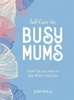 Samoopieka dla zapracowanych mam - proste wskazówki i porady, które pomogą matkom znaleźć spokój - Self-Care for Busy Mums - Simple Tips and Advice to Help Mothers Find Calm