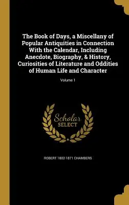 The Book of Days, a Miscellany of Popular Antiquities in Connection with the Calendar, including Anecdote, Biography, & History, Curiosities of Litera - The Book of Days, a Miscellany of Popular Antiquities in Connection With the Calendar, Including Anecdote, Biography, & History, Curiosities of Litera