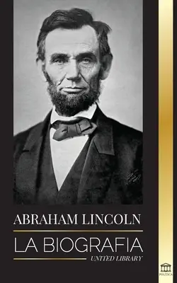 Abraham Lincoln: Biografia - życie politycznego geniusza Abe'a, jego lata jako prezydenta i amerykańska wojna o wolność - Abraham Lincoln: La biografa - La vida del genio poltico Abe, sus aos como presidente y la guerra americana por la libertad