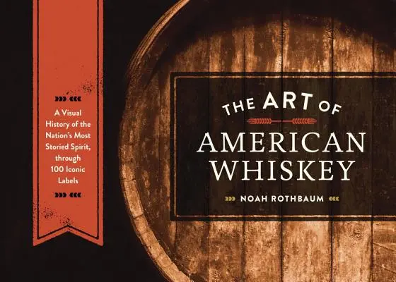 Sztuka amerykańskiej whisky: Wizualna historia najbardziej znanego trunku w kraju poprzez 100 ikonicznych etykiet - The Art of American Whiskey: A Visual History of the Nation's Most Storied Spirit, Through 100 Iconic Labels