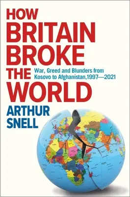 Jak Wielka Brytania zniszczyła świat: Wojna, chciwość i błędy od Kosowa po Afganistan, 1997-2022 - How Britain Broke the World: War, Greed and Blunders from Kosovo to Afghanistan, 1997-2022