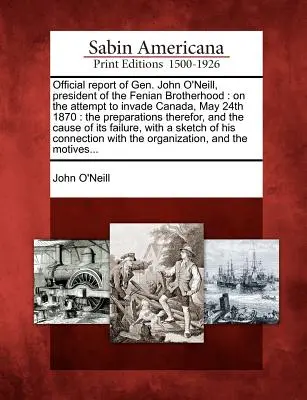 Oficjalny raport gen. Johna O'Neilla, przewodniczącego Bractwa Fenian: O próbie inwazji na Kanadę, 24 maja 1870: The Preparations Therefor, - Official Report of Gen. John O'Neill, President of the Fenian Brotherhood: On the Attempt to Invade Canada, May 24th 1870: The Preparations Therefor,