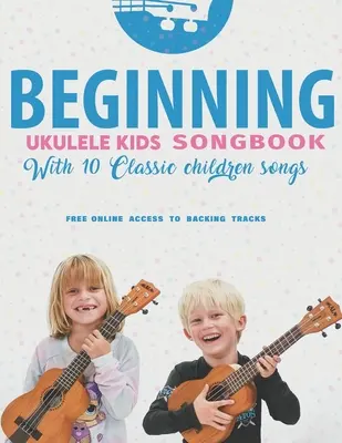 Ukulele Kids Songbook Ucz się i graj 10 klasycznych piosenek dla dzieci: Uke jak zawodowcy - Beginning Ukulele Kids Songbook Learn And Play 10 Classic Children Songs: Uke Like The Pros