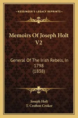 Wspomnienia Josepha Holta V2: Generał irlandzkich rebeliantów w 1798 r. (1838) - Memoirs Of Joseph Holt V2: General Of The Irish Rebels, In 1798 (1838)