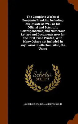 The Complete Works of Benjamin Franklin; w tym jego prywatna, a także oficjalna i naukowa korespondencja oraz liczne listy i dokumenty - The Complete Works of Benjamin Franklin; Including his Private as Well as his Official and Scientific Correspondence, and Numerous Letters and Documen