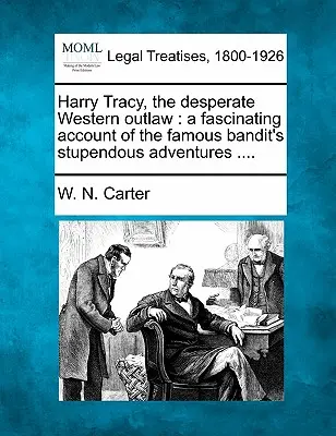 Harry Tracy, the Desperate Western Outlaw: A Fascinating Account of the Famous Bandit's Stupendous Adventures ....