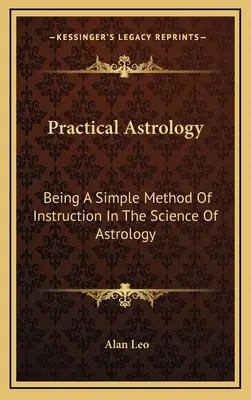 Astrologia praktyczna: Będąca prostą metodą nauczania astrologii - Practical Astrology: Being A Simple Method Of Instruction In The Science Of Astrology