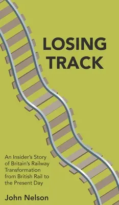 Losing Track: Historia transformacji brytyjskich kolei od British Rail do dnia dzisiejszego - Losing Track: An Insider's Story of Britain's Railway Transformation from British Rail to the Present Day