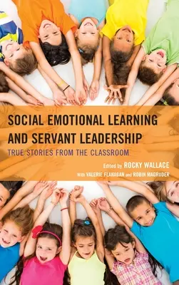 Społeczne uczenie się emocjonalne i przywództwo służebne: Prawdziwe historie z sali lekcyjnej - Social Emotional Learning and Servant Leadership: True Stories from the Classroom