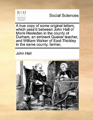 A True Copy of Some Original Letters, Which Pass'd Between John Hall of Monk-Hesleden in the County of Durham, an Eminent Quaker Teacher, and William