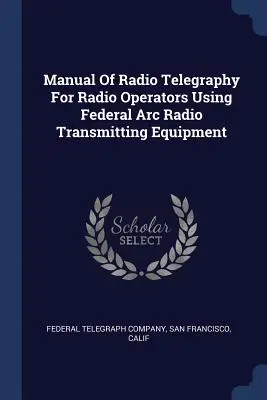 Podręcznik radiotelegrafii dla operatorów radiowych korzystających z urządzeń nadawczych Federal Arc Radio - Manual Of Radio Telegraphy For Radio Operators Using Federal Arc Radio Transmitting Equipment