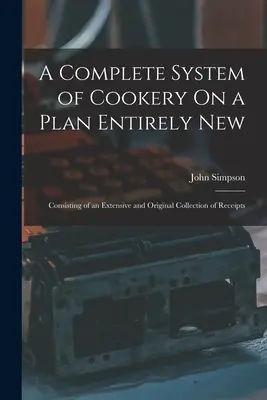 Kompletny system gotowania na całkowicie nowym planie: Składający się z obszernej i oryginalnej kolekcji paragonów - A Complete System of Cookery On a Plan Entirely New: Consisting of an Extensive and Original Collection of Receipts