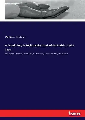 A Translation, in English daily Used, of the Peshito-Syriac Text: Oraz otrzymanego tekstu greckiego z Listu do Hebrajczyków, Jakuba, 1 Piotra i 1 Jana. - A Translation, in English daily Used, of the Peshito-Syriac Text: And of the received Greek Text, of Hebrews, James, 1 Peter, and 1 John