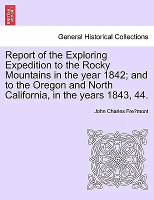 Report of the Exploring Expedition to the Rocky Mountains in the Year 1842; And to the Oregon and North California, in the Years 1843, 44.