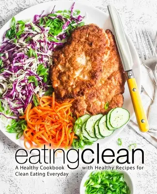 Eating Clean: Zdrowa książka kucharska ze zdrowymi przepisami na czyste odżywianie na co dzień - Eating Clean: A Healthy Cookbook with Healthy Recipes for Clean Eating Everyday