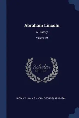 Abraham Lincoln: A History; Volume 10 (Nicolay John G. (John George) 1832-190)