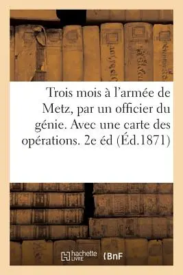 Trzy miesiące w armii Metz, przez oficera inżynierów. Avec Une Carte Des Oprations. Wydanie 2 - Trois Mois  l'Arme de Metz, Par Un Officier Du Gnie. Avec Une Carte Des Oprations. 2e dition