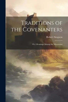 Traditions of the Covenanters; lub, Gleanings Among the Mountains - Traditions of the Covenanters; or, Gleanings Among the Mountains