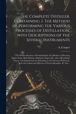Kompletny destylator. Zawierający, I. Metodę wykonywania różnych procesów destylacji, z opisami kilku instrumentów: t - The Complete Distiller. Containing, I. The Method of Performing the Various Processes of Distillation, With Descriptions of the Several Instruments: t