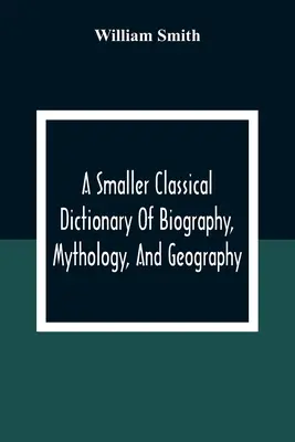 Mniejszy klasyczny słownik biografii, mitologii i geografii - A Smaller Classical Dictionary Of Biography, Mythology, And Geography