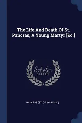 The Life And Death Of St. Pancras, A Young Martyr [&c.] (Pancras (St Of Synnada ).)