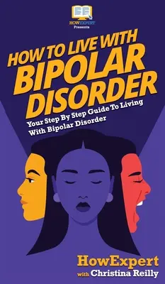 Jak żyć z chorobą afektywną dwubiegunową: Przewodnik krok po kroku jak żyć z chorobą afektywną dwubiegunową - How to Live with Bipolar Disorder: Your Step By Step Guide To Living With Bipolar Disorder