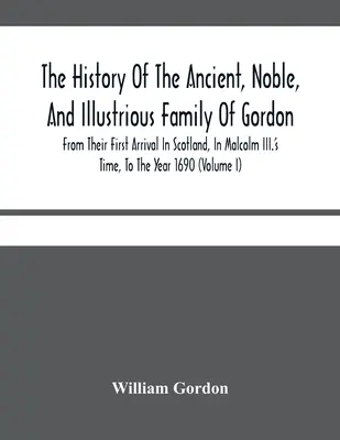 Historia starożytnego, szlachetnego i chwalebnego rodu Gordonów, od ich pierwszego przybycia do Szkocji w czasach Malcolma Iii do roku 1690: T - The History Of The Ancient, Noble, And Illustrious Family Of Gordon, From Their First Arrival In Scotland, In Malcolm Iii.'S Time, To The Year 1690: T